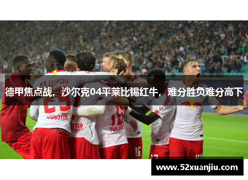 德甲焦点战，沙尔克04平莱比锡红牛，难分胜负难分高下